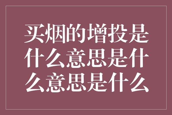 买烟的增投是什么意思是什么意思是什么