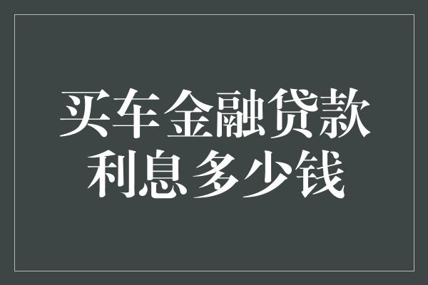 买车金融贷款利息多少钱