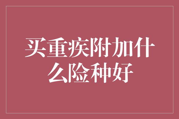 买重疾附加什么险种好