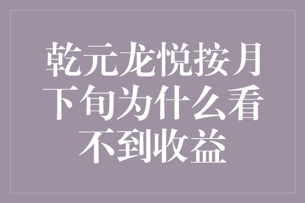 乾元龙悦按月下旬为什么看不到收益