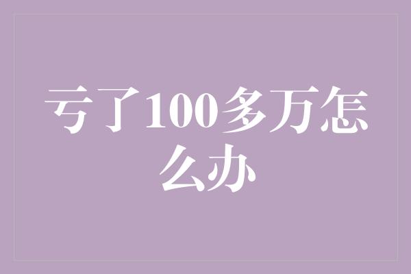 亏了100多万怎么办