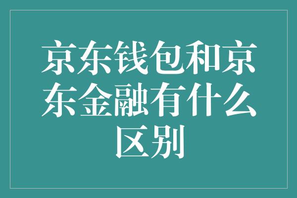 京东钱包和京东金融有什么区别