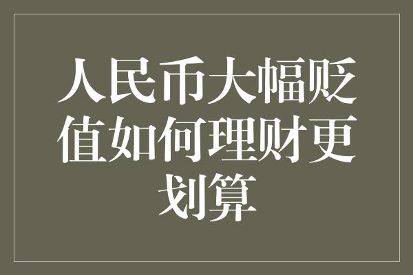 人民币大幅贬值如何理财更划算