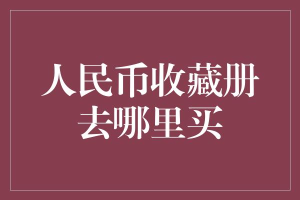 人民币收藏册去哪里买