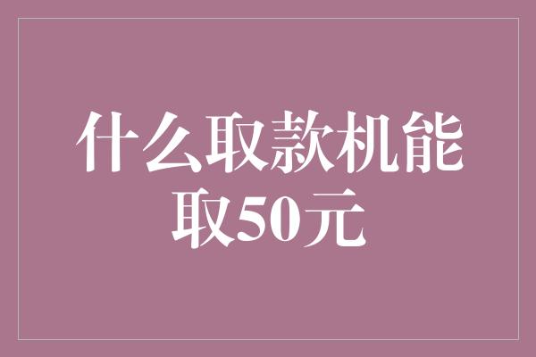 什么取款机能取50元