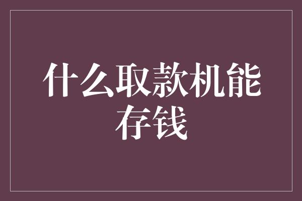 什么取款机能存钱