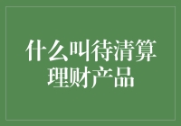 什么叫待清算理财产品：理解潜在收益与风险并存的金融产品