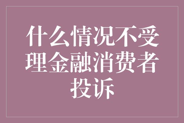 什么情况不受理金融消费者投诉