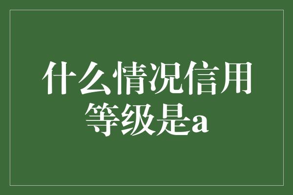 什么情况信用等级是a