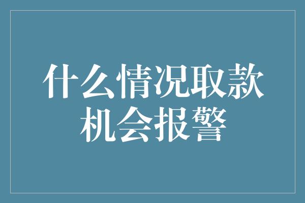 什么情况取款机会报警