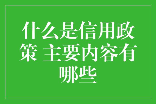 什么是信用政策 主要内容有哪些