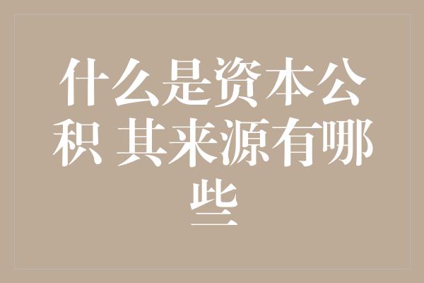 什么是资本公积 其来源有哪些