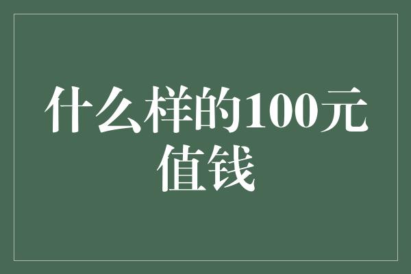 什么样的100元值钱