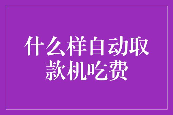 什么样自动取款机吃费