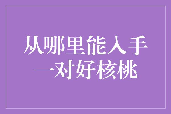 从哪里能入手一对好核桃