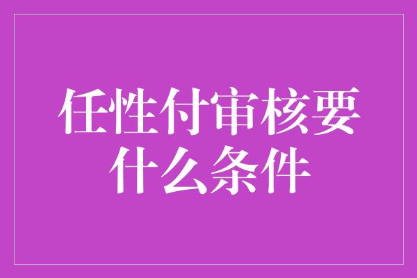 任性付审核要什么条件