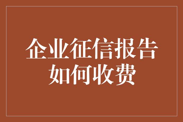 企业征信报告如何收费