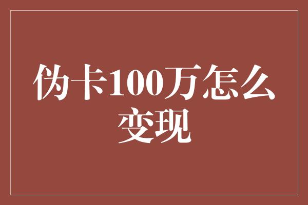 伪卡100万怎么变现