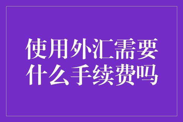 使用外汇需要什么手续费吗