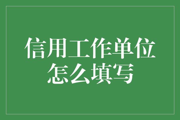 信用工作单位怎么填写