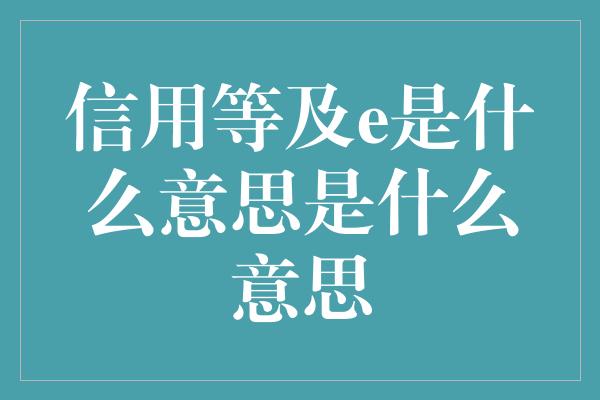 信用等及e是什么意思是什么意思