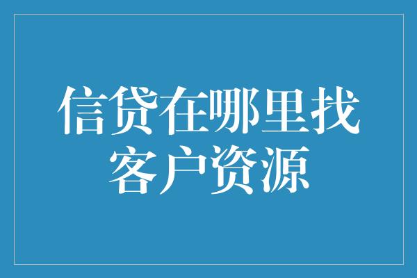 信贷在哪里找客户资源