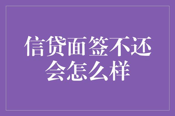 信贷面签不还会怎么样