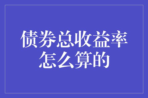 债券总收益率怎么算的