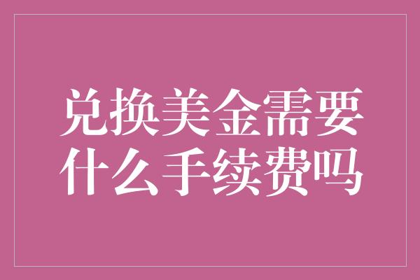 兑换美金需要什么手续费吗