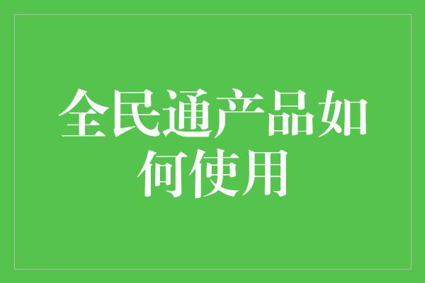 全民通产品如何使用