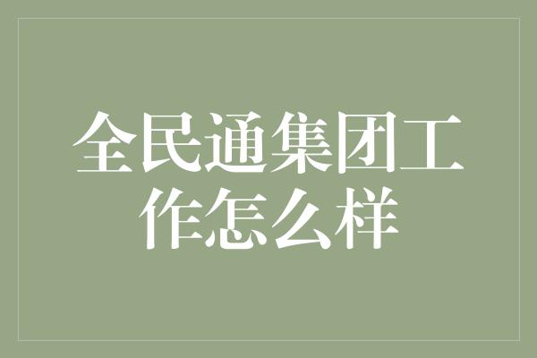 全民通集团工作怎么样