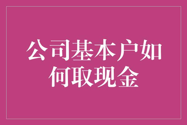 公司基本户如何取现金