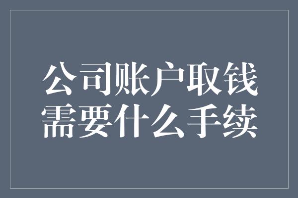 公司账户取钱需要什么手续