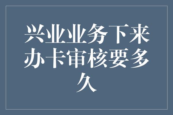 兴业业务下来办卡审核要多久