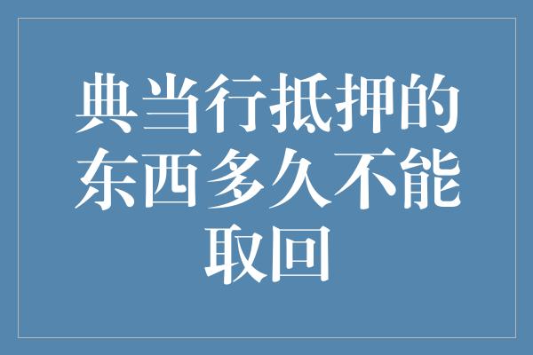 典当行抵押的东西多久不能取回