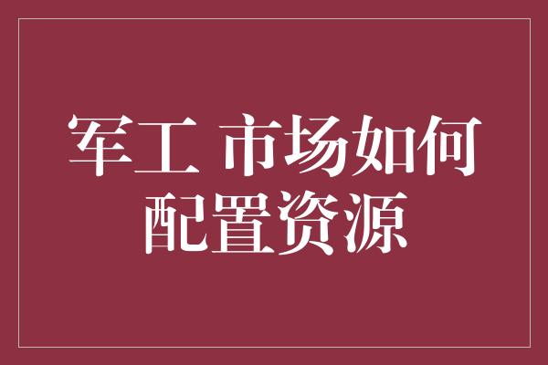 军工 市场如何配置资源