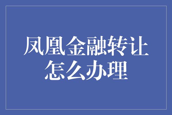 凤凰金融转让怎么办理