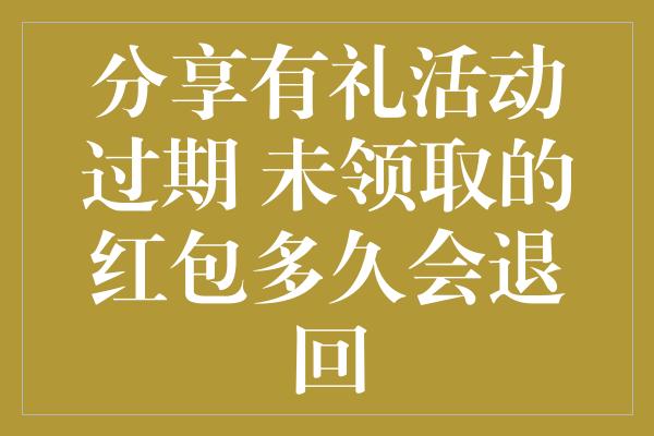 分享有礼活动过期 未领取的红包多久会退回