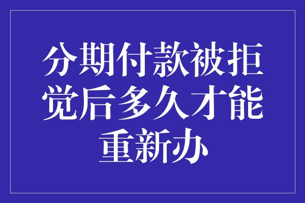 分期付款被拒觉后多久才能重新办