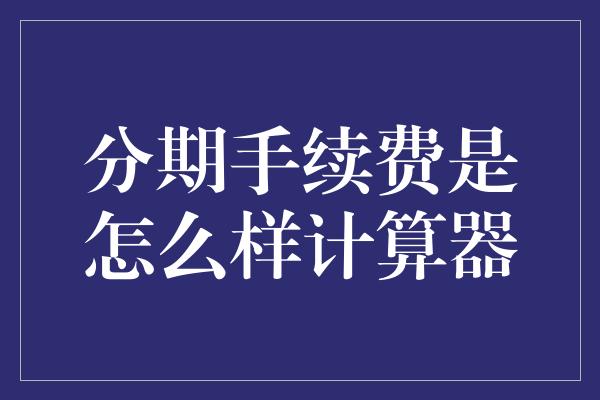 分期手续费是怎么样计算器