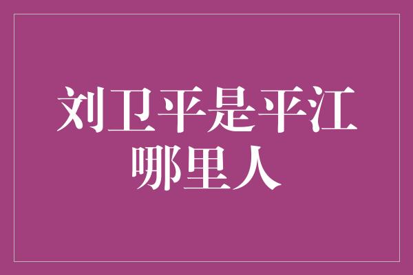 刘卫平是平江哪里人