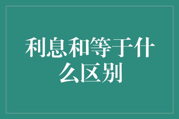 利息和等于什么区别