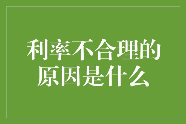 利率不合理的原因是什么