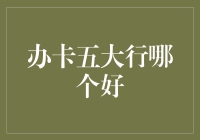 办卡五大行哪个好？深度解析各大银行信用卡优势