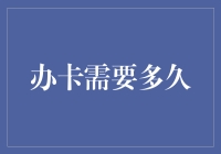 办卡需要多久？更快的风驰电掣还是更慢的蜗牛爬行？