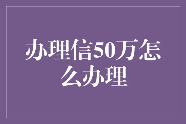 办理信50万怎么办理