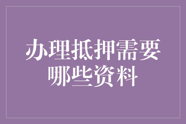 办理抵押需要哪些资料