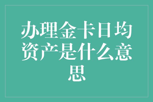 办理金卡日均资产是什么意思