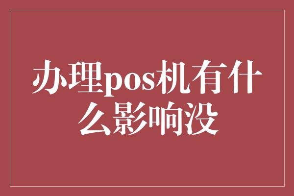 办理pos机有什么影响没