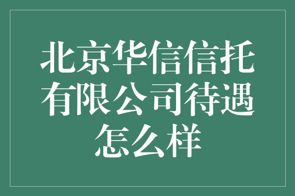 北京华信信托有限公司待遇怎么样